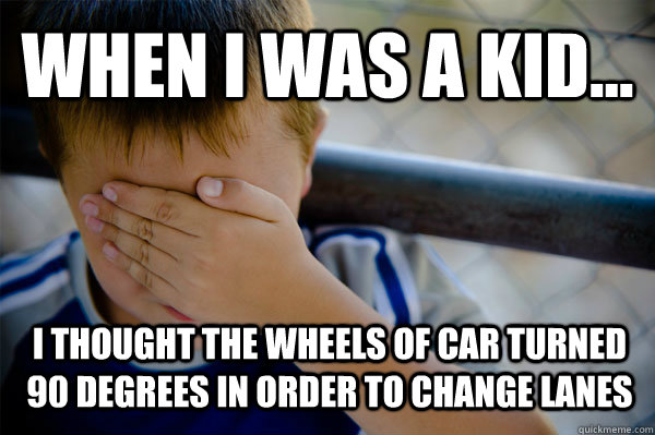 WHEN I WAS A KID... I thought the wheels of car turned 90 degrees in order to change lanes  Confession kid