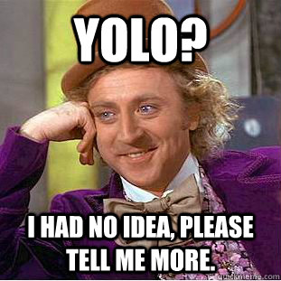 Yolo? I had no idea, please tell me more.   Condescending Wonka