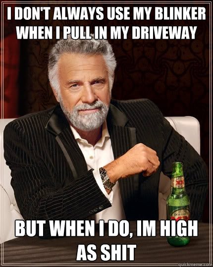 I don't always use my blinker when I pull in my driveway but when i do, Im high as shit - I don't always use my blinker when I pull in my driveway but when i do, Im high as shit  The Most Interesting Man In The World