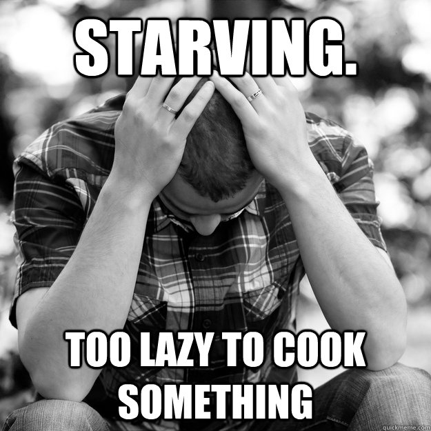 Starving. Too lazy to cook something  - Starving. Too lazy to cook something   First World Problems Man