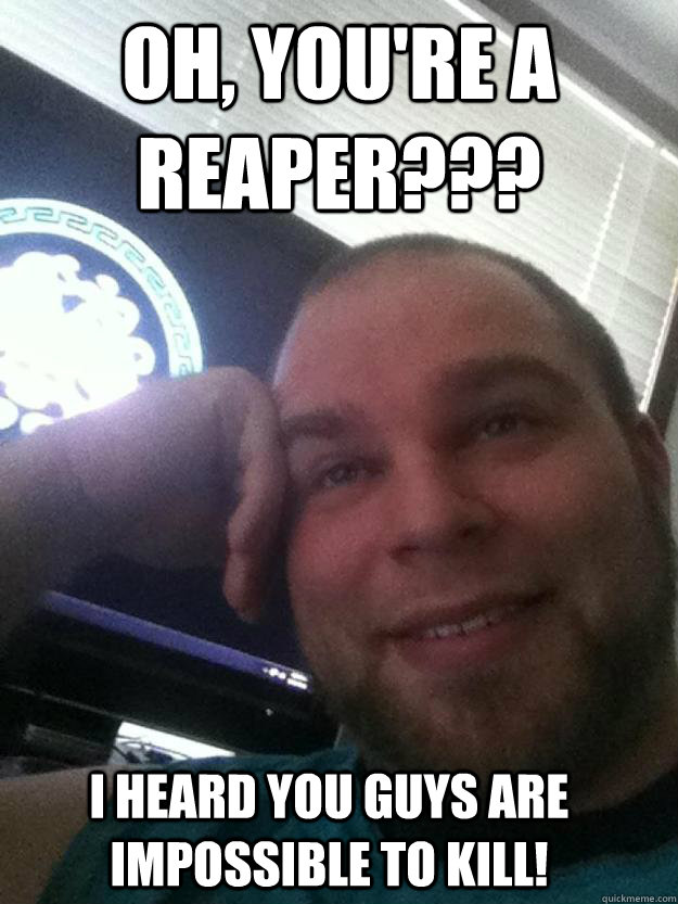 oh, you're a reaper??? i heard you guys are impossible to kill!  