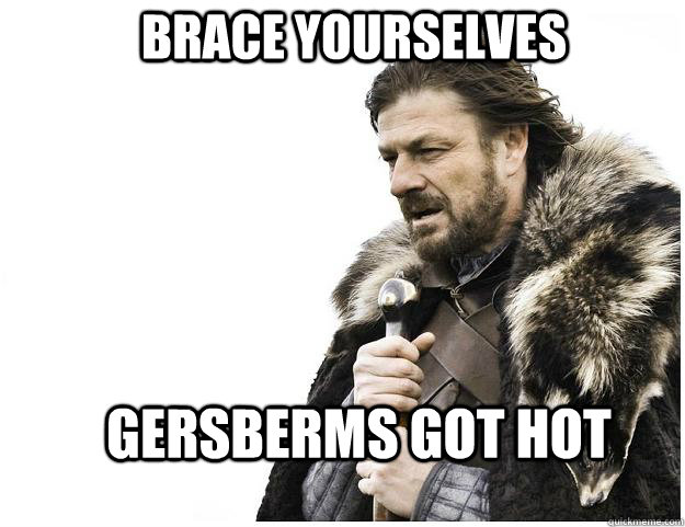 Brace yourselves Gersberms got hot  Imminent Ned