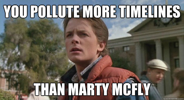 YOU POLLUTE MORE TIMELINES THAN MARTY MCFLY  