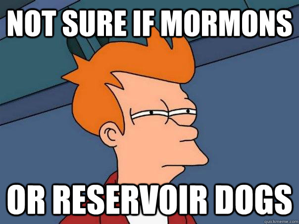 not sure if mormons or reservoir dogs  Futurama Fry