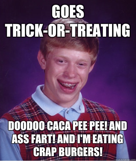 Goes trick-or-treating  Doodoo caca pee pee! And ass fart! And I'm eating crap burgers!   Bad Luck Brian