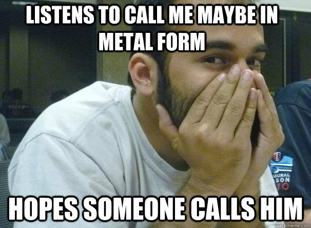 Listens to Call Me Maybe In Metal form Hopes someone calls him  