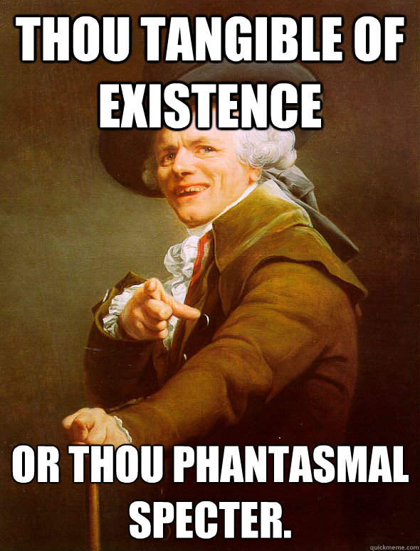 Thou tangible of existence or thou phantasmal specter.  Joseph Ducreux