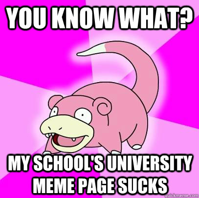 You know what? My school's University Meme Page sucks - You know what? My school's University Meme Page sucks  Slowpoke