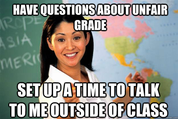 have questions about unfair grade Set up a time to talk to me outside of class - have questions about unfair grade Set up a time to talk to me outside of class  Unhelpful High School Teacher