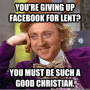 You're giving up Facebook for lent? You must be such a good christian.  Condescending Wonka