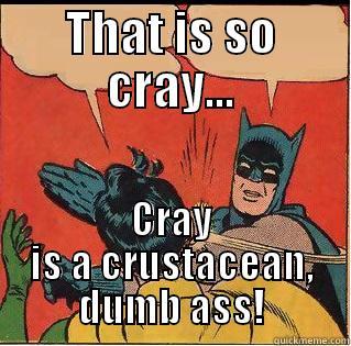 THAT IS SO CRAY... CRAY IS A CRUSTACEAN, DUMB ASS! Slappin Batman