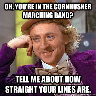 Oh, you're in the cornhusker marching band? Tell me about how straight your lines are.  Condescending Wonka