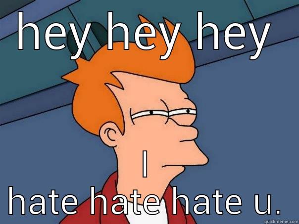 HEY HEY HEY I HATE HATE HATE U. Futurama Fry