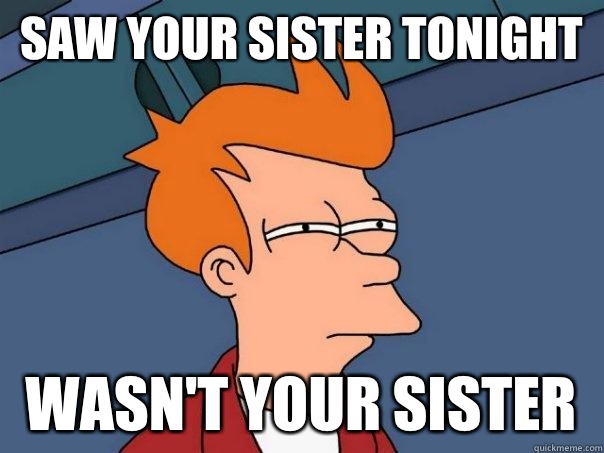 Saw your sister tonight Wasn't your sister   Futurama Fry