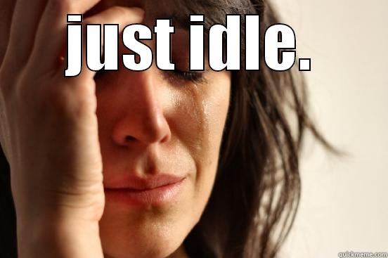 JUST IDLE.  First World Problems