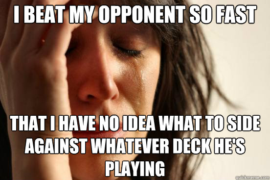 I beat my opponent so fast that i have no idea what to side against whatever deck he's playing  First World Problems