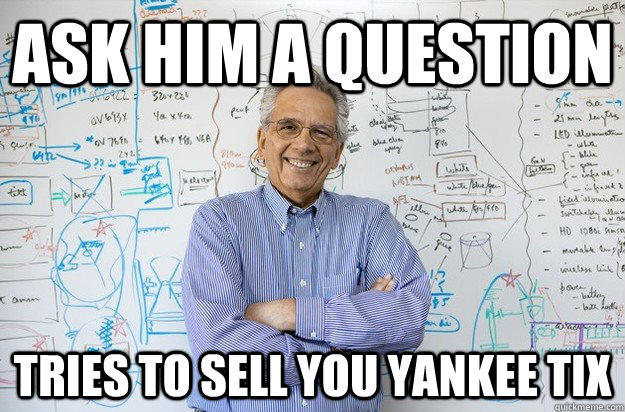 Ask Him a question Tries to sell you yankee tix  Engineering Professor