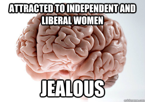 ATTRACTED TO INDEPENDENT AND LIBERAL WOMEN JEALOUS   Scumbag Brain