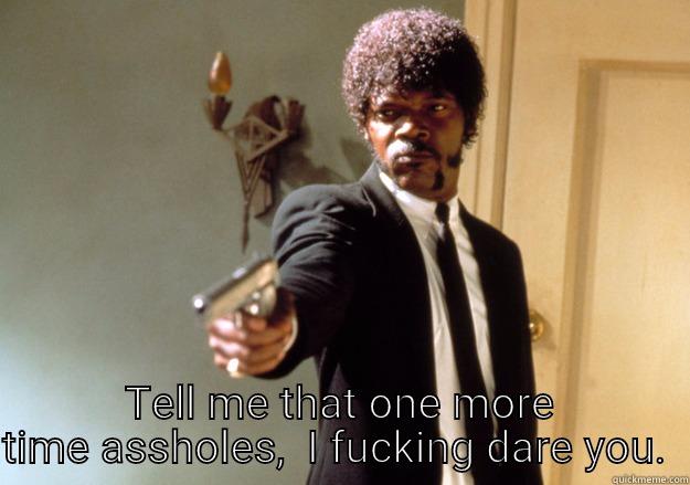  TELL ME THAT ONE MORE TIME ASSHOLES,  I FUCKING DARE YOU.  Samuel L Jackson