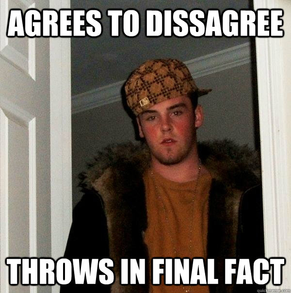 agrees to dissagree throws in final fact - agrees to dissagree throws in final fact  Scumbag Steve