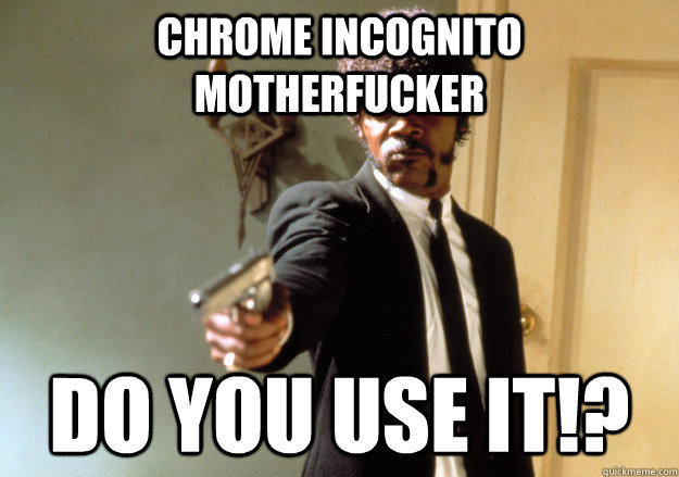 Chrome incognito motherfucker Do you use it!?  Samuel L Jackson