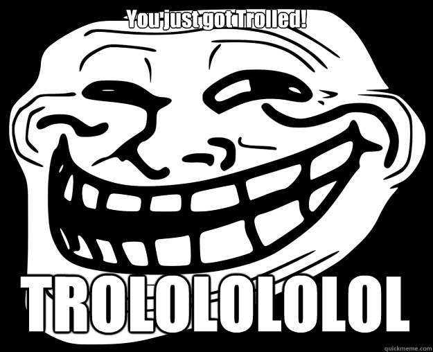 You just got Trolled! TROLOLOLOLOLO - You just got Trolled! TROLOLOLOLOLO  Trollface