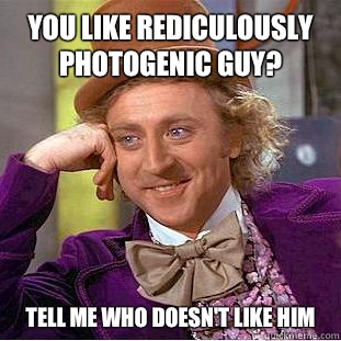 You like rediculously photogenic guy? Tell me who doesn't like him  Condescending Wonka