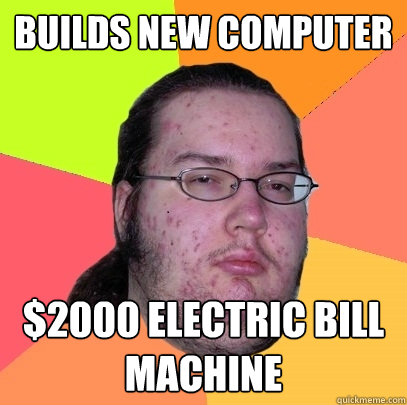 Builds New Computer $2000 Electric Bill Machine  Butthurt Dweller