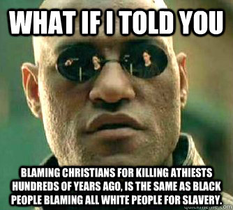 What if I told you Blaming Christians for killing athiests hundreds of years ago, is the same as black people blaming all white people for slavery.  What if I told you