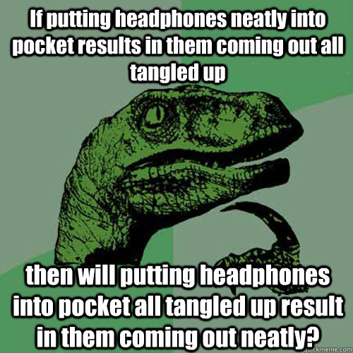 If putting headphones neatly into pocket results in them coming out all tangled up then will putting headphones into pocket all tangled up result in them coming out neatly? - If putting headphones neatly into pocket results in them coming out all tangled up then will putting headphones into pocket all tangled up result in them coming out neatly?  Philosoraptor