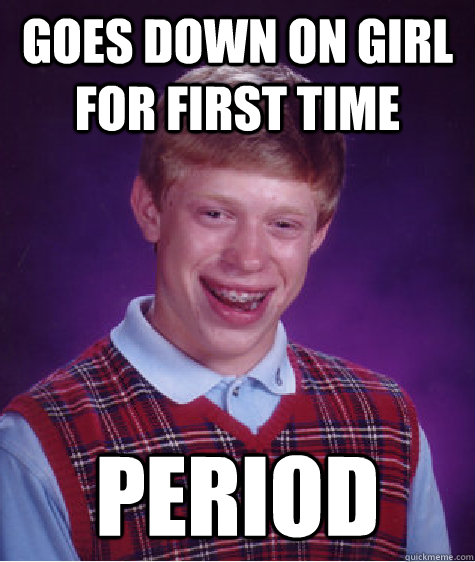 goes down on girl for first time period  Bad Luck Brian