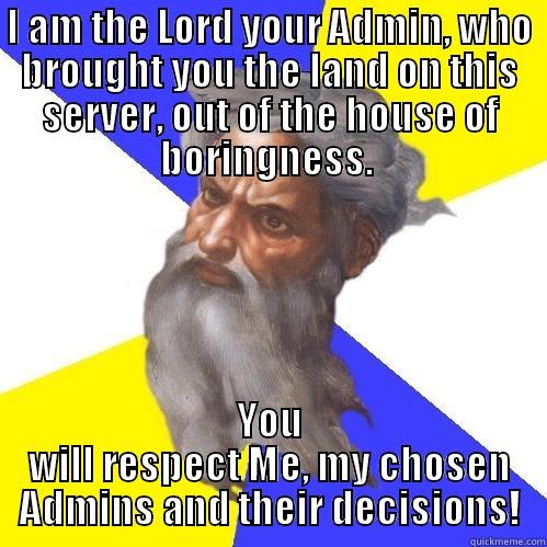 I AM THE LORD YOUR ADMIN, WHO BROUGHT YOU THE LAND ON THIS SERVER, OUT OF THE HOUSE OF BORINGNESS.  YOU WILL RESPECT ME, MY CHOSEN ADMINS AND THEIR DECISIONS! Advice God