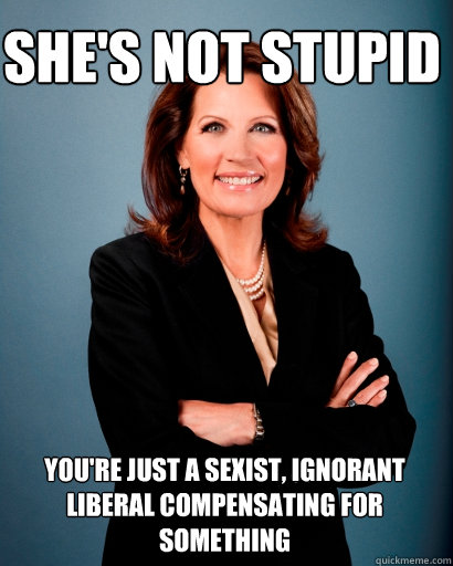 She's not stupid You're just a sexist, ignorant liberal compensating for something - She's not stupid You're just a sexist, ignorant liberal compensating for something  Whites Rule Bachmann