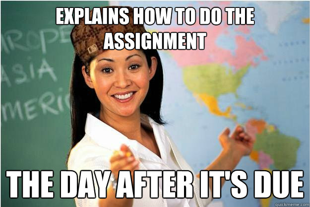 Explains how to do the assignment  the day after it's due  Scumbag Teacher