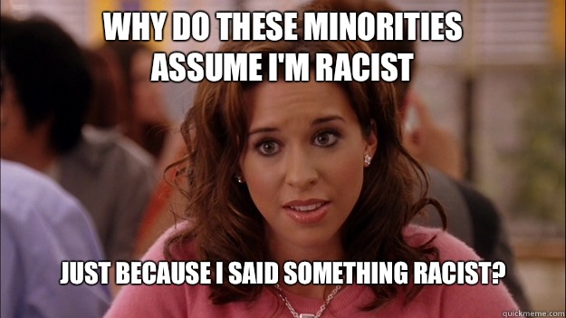 Why do these minorities
 assume I'm racist Just because I said something racist?  White People