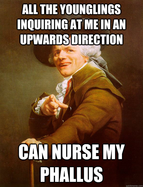 All the younglings inquiring at me in an upwards direction can nurse my phallus  Joseph Ducreux