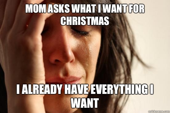 Mom asks what I want for Christmas I already have everything i want  First World Problems