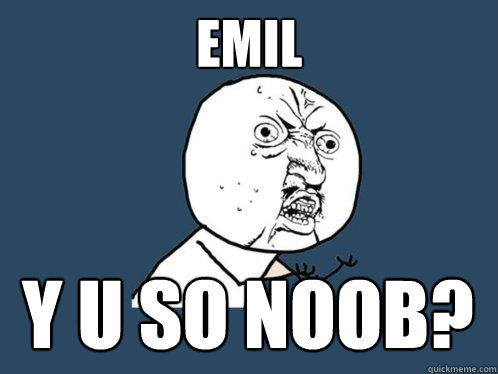 EMIL Y U SO NOOB?  Y U No