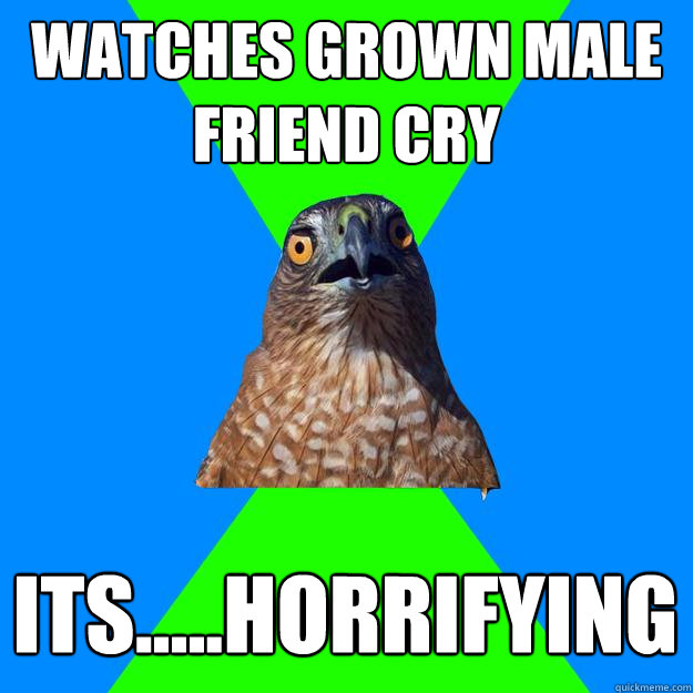 Watches grown male friend cry Its.....horrifying  Hawkward