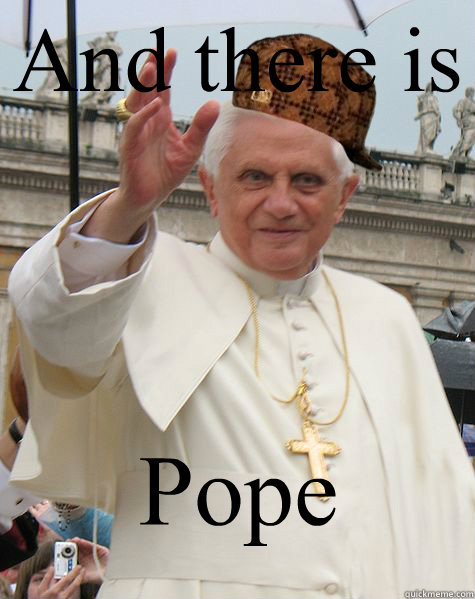 And there is  Pope - And there is  Pope  Scumbag Pope Benedict