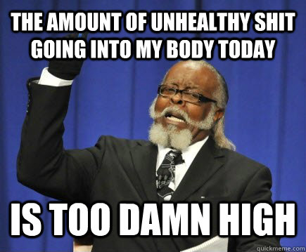 The amount of unhealthy shit going into my body today IS TOO DAMN HIGH  Too Damn High