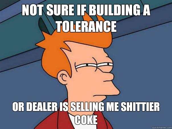 Not sure if building a tolerance Or dealer is selling me shittier coke  Futurama Fry