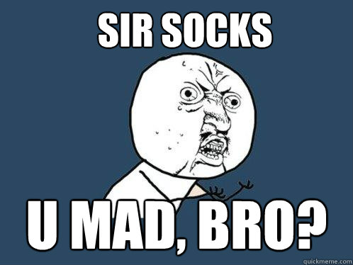 Sir Socks u mad, bro? - Sir Socks u mad, bro?  Y U No