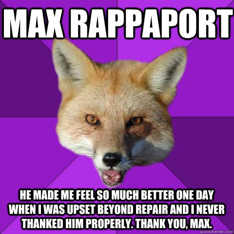 Max Rappaport He made me feel so much better one day when I was upset beyond repair and I never thanked him properly. Thank you, Max.  - Max Rappaport He made me feel so much better one day when I was upset beyond repair and I never thanked him properly. Thank you, Max.   Forensics Fox