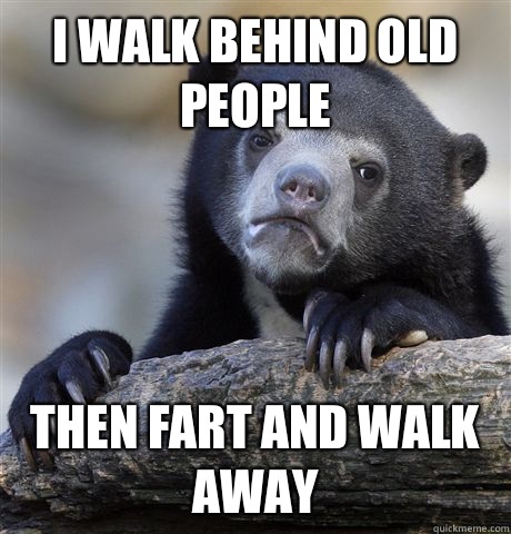 I walk behind old people Then fart and walk away  Confession Bear