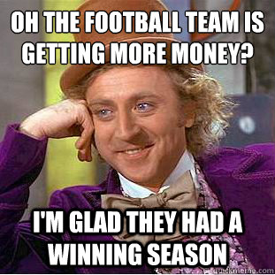 Oh the football team is getting more money?
 I'm glad they had a winning season - Oh the football team is getting more money?
 I'm glad they had a winning season  Condescending Wonka