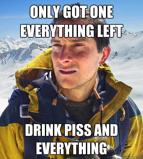 only got one everything left drink piss and everything - only got one everything left drink piss and everything  Bear Grylls