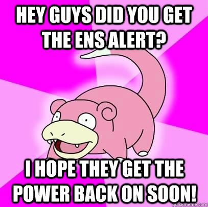 hey guys did you get the ens alert? i hope they get the power back on soon!  Slowpoke