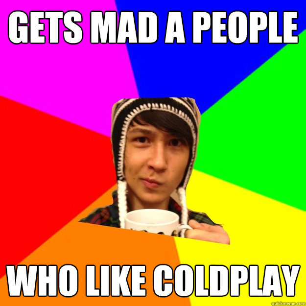 Gets mad a people who like coldplay  