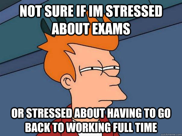 Not sure if im stressed about exams or stressed about having to go back to working full time  Futurama Fry